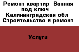 Ремонт квартир. Ванная под ключ. - Калининградская обл. Строительство и ремонт » Услуги   